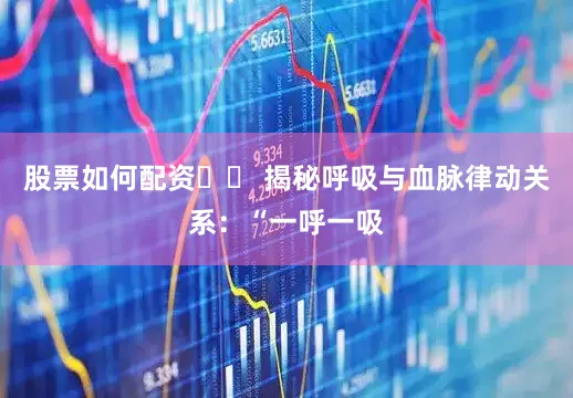 股票如何配资▶️ 揭秘呼吸与血脉律动关系：“一呼一吸
