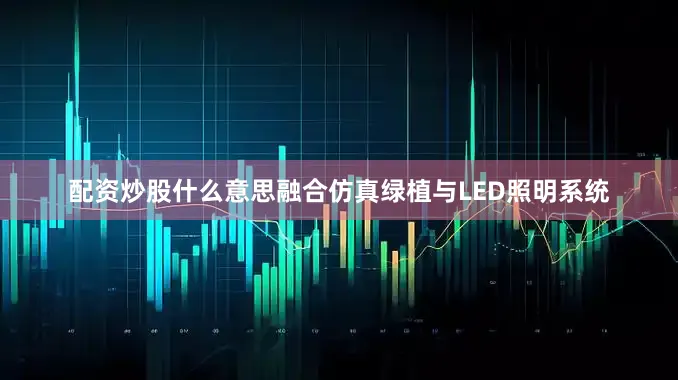 配资炒股什么意思融合仿真绿植与LED照明系统