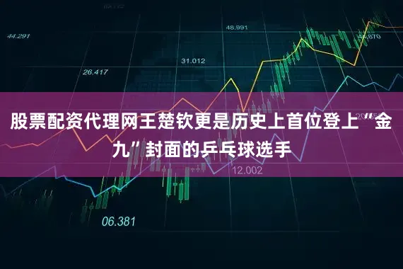 股票配资代理网王楚钦更是历史上首位登上“金九”封面的乒乓球选手