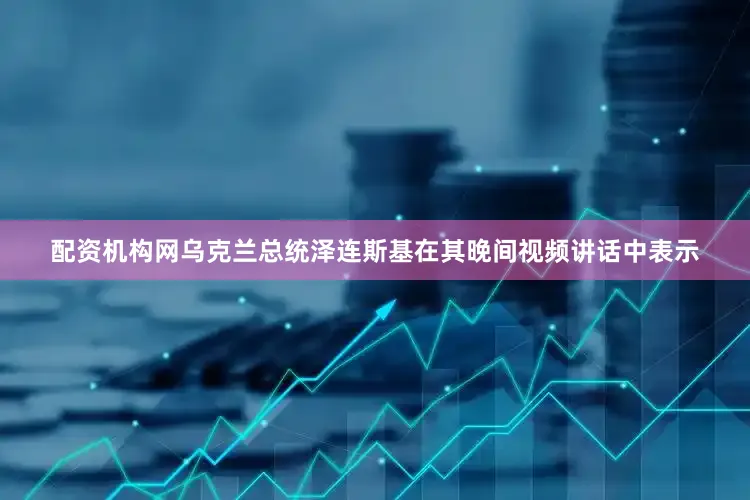 配资机构网乌克兰总统泽连斯基在其晚间视频讲话中表示