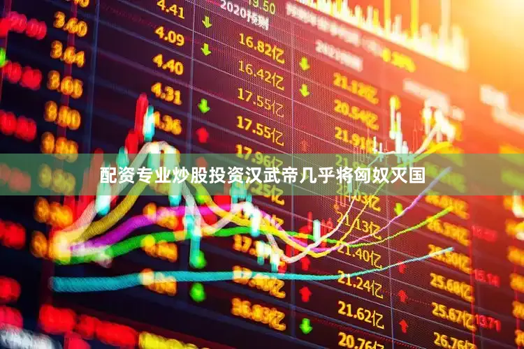 配资专业炒股投资汉武帝几乎将匈奴灭国