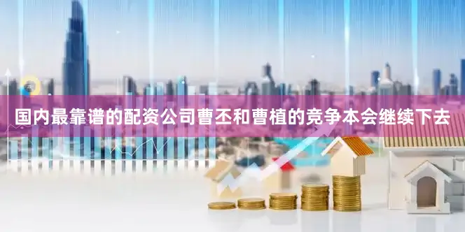 国内最靠谱的配资公司曹丕和曹植的竞争本会继续下去