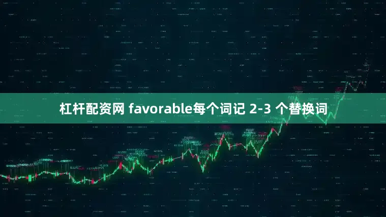 杠杆配资网 favorable每个词记 2-3 个替换词