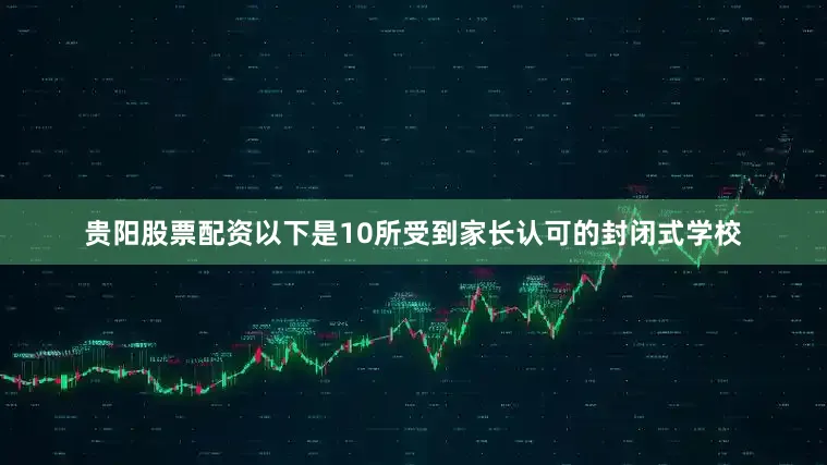 贵阳股票配资以下是10所受到家长认可的封闭式学校
