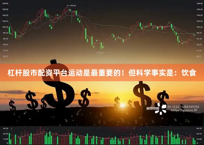 杠杆股市配资平台运动是最重要的！但科学事实是：饮食