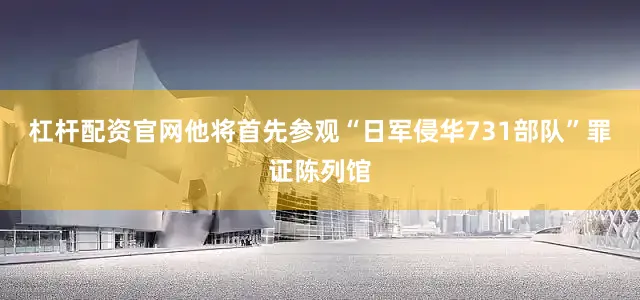 杠杆配资官网他将首先参观“日军侵华731部队”罪证陈列馆