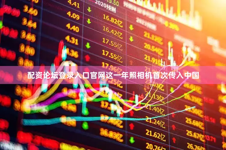 配资论坛登录入口官网这一年照相机首次传入中国
