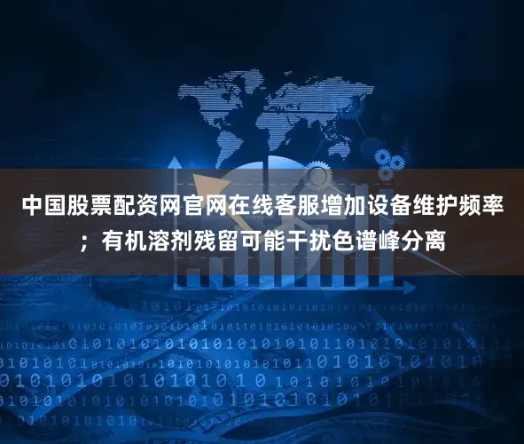 中国股票配资网官网在线客服增加设备维护频率；有机溶剂残留可能干扰色谱峰分离