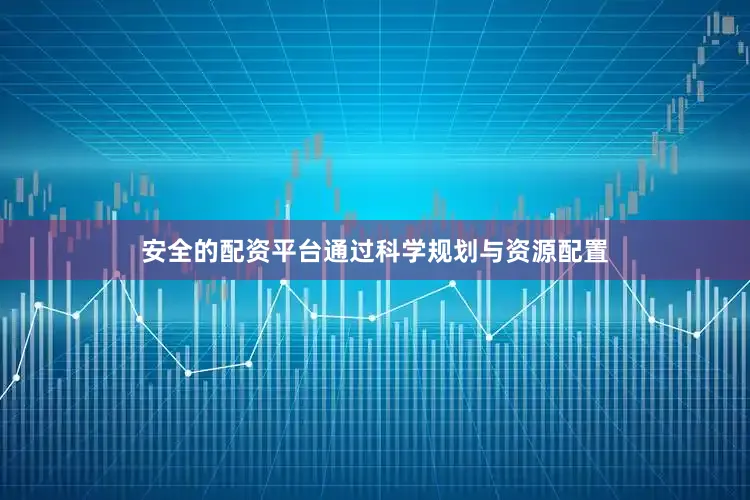 安全的配资平台通过科学规划与资源配置