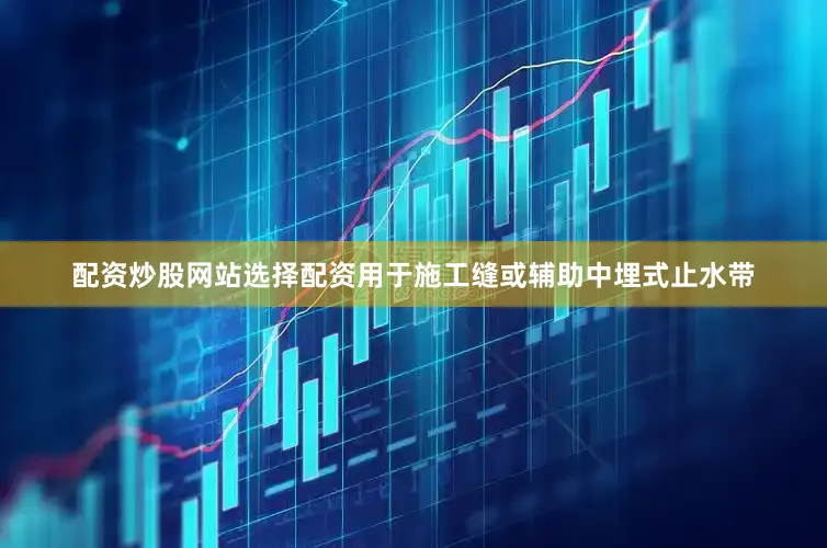 配资炒股网站选择配资用于施工缝或辅助中埋式止水带