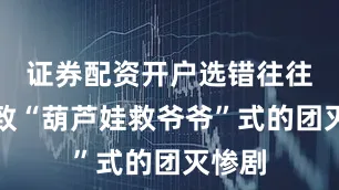 证券配资开户选错往往会导致“葫芦娃救爷爷”式的团灭惨剧