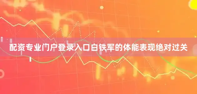 配资专业门户登录入口白铁军的体能表现绝对过关