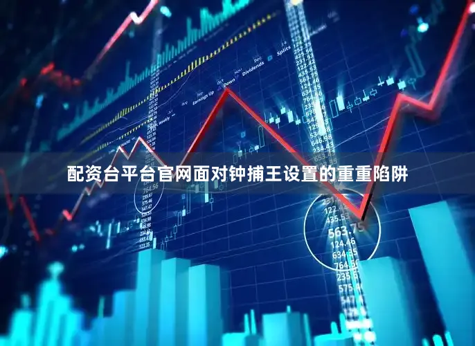 配资台平台官网面对钟捕王设置的重重陷阱