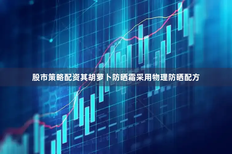 股市策略配资其胡萝卜防晒霜采用物理防晒配方