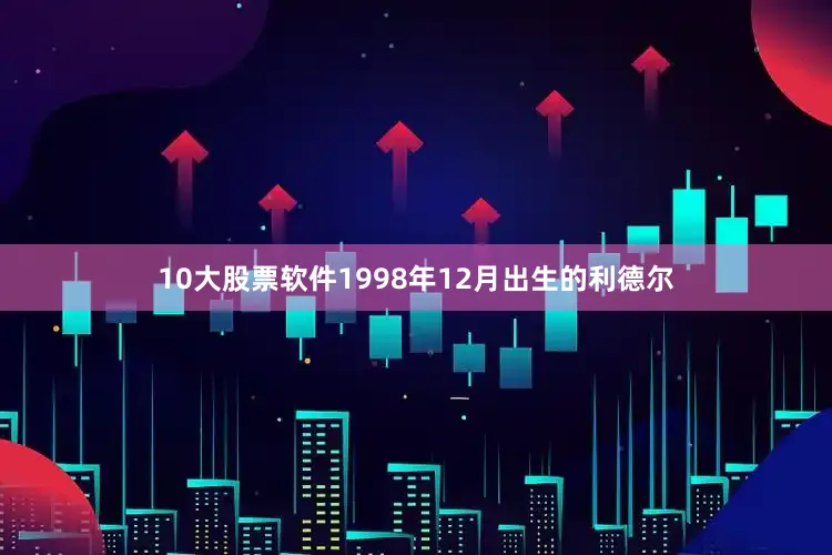 10大股票软件1998年12月出生的利德尔