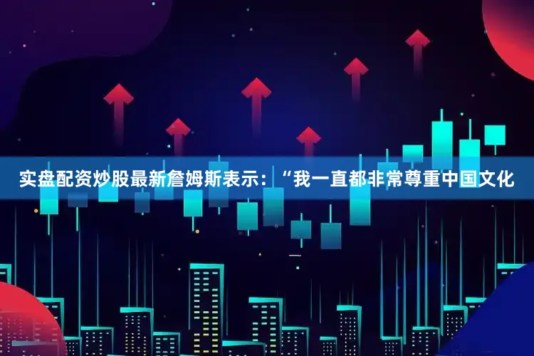 实盘配资炒股最新詹姆斯表示：“我一直都非常尊重中国文化