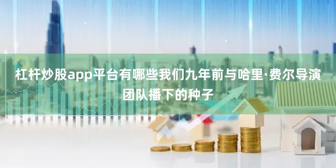 杠杆炒股app平台有哪些我们九年前与哈里·费尔导演团队播下的种子