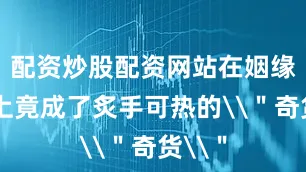 配资炒股配资网站在姻缘市场上竟成了炙手可热的\＂奇货\＂