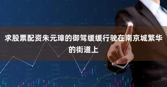 求股票配资朱元璋的御驾缓缓行驶在南京城繁华的街道上