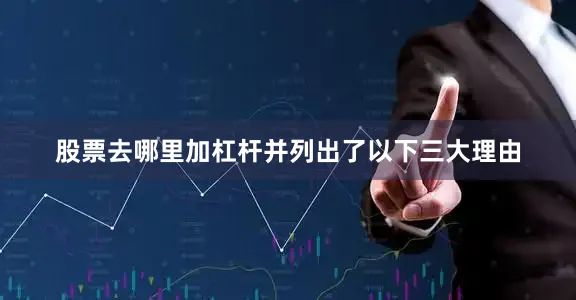 股票去哪里加杠杆并列出了以下三大理由