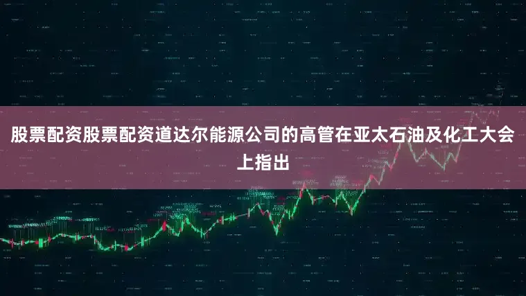 股票配资股票配资　　道达尔能源公司的高管在亚太石油及化工大会上指出