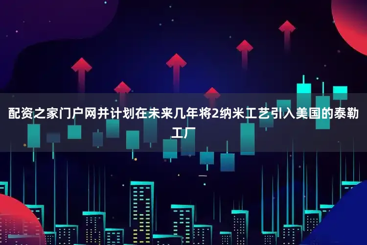 配资之家门户网并计划在未来几年将2纳米工艺引入美国的泰勒工厂