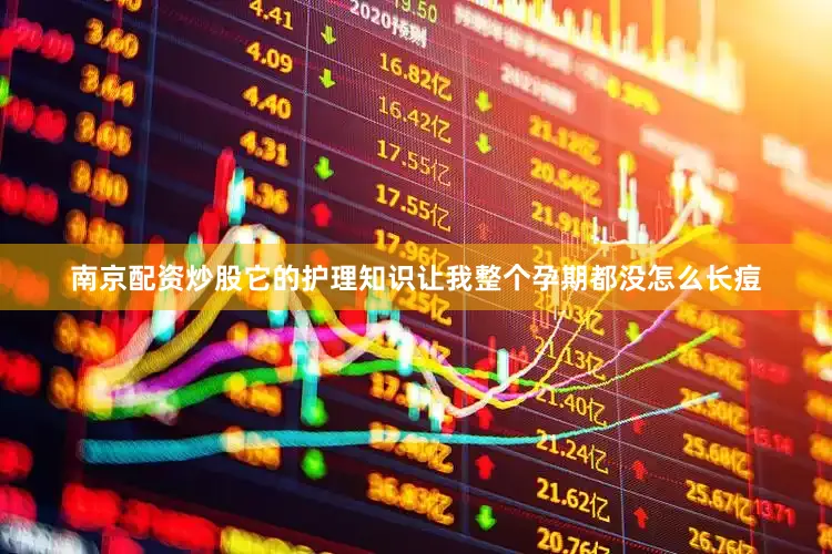 南京配资炒股它的护理知识让我整个孕期都没怎么长痘