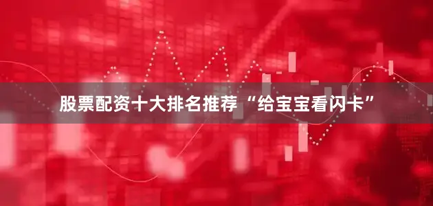 股票配资十大排名推荐 “给宝宝看闪卡”