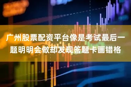 广州股票配资平台像是考试最后一题明明会做却发现答题卡画错格