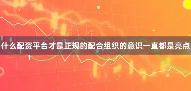 什么配资平台才是正规的配合组织的意识一直都是亮点
