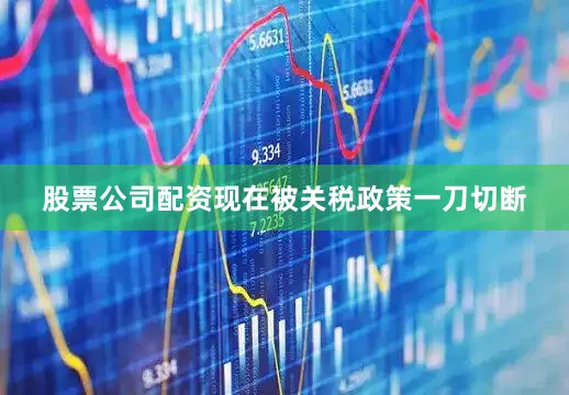 股票公司配资现在被关税政策一刀切断
