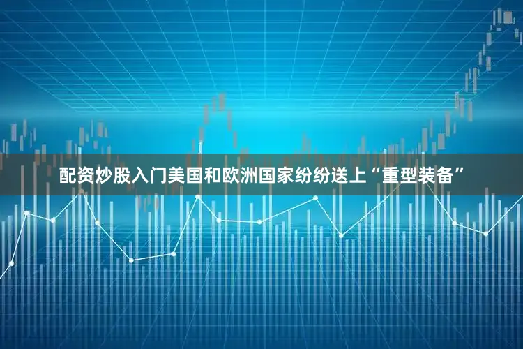 配资炒股入门美国和欧洲国家纷纷送上“重型装备”