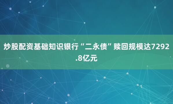炒股配资基础知识银行“二永债”赎回规模达7292.8亿元