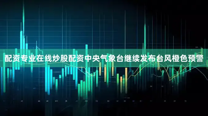 配资专业在线炒股配资中央气象台继续发布台风橙色预警
