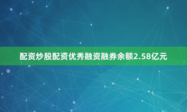 配资炒股配资优秀融资融券余额2.58亿元