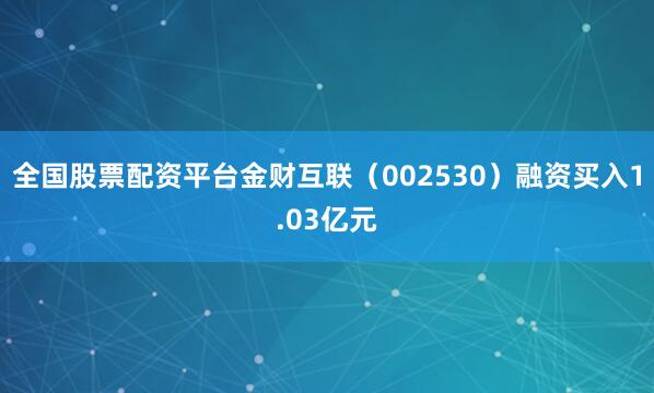 全国股票配资平台金财互联（002530）融资买入1.03亿元