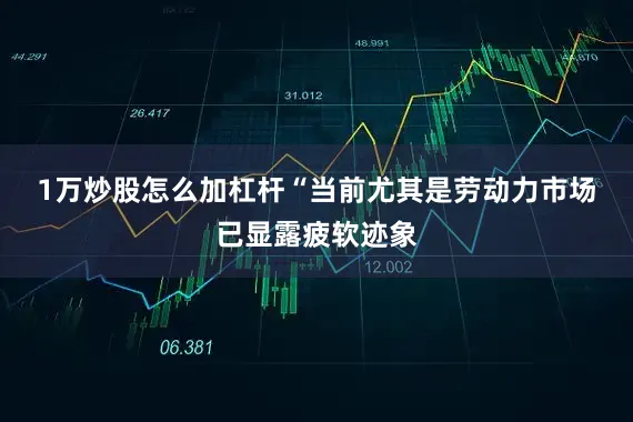 1万炒股怎么加杠杆　　“当前尤其是劳动力市场已显露疲软迹象