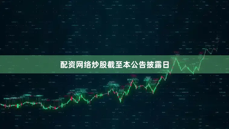 配资网络炒股　　截至本公告披露日