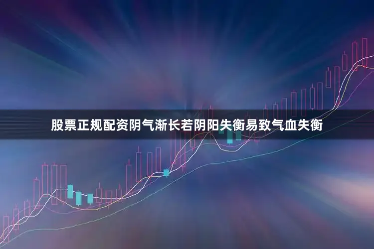 股票正规配资阴气渐长若阴阳失衡易致气血失衡