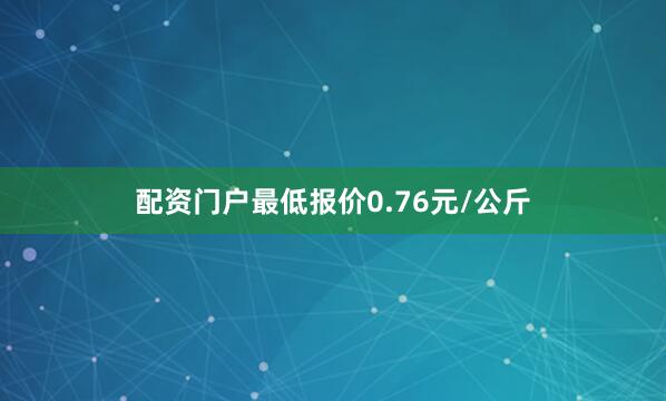 配资门户最低报价0.76元/公斤