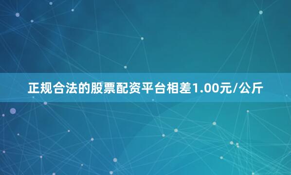 正规合法的股票配资平台相差1.00元/公斤