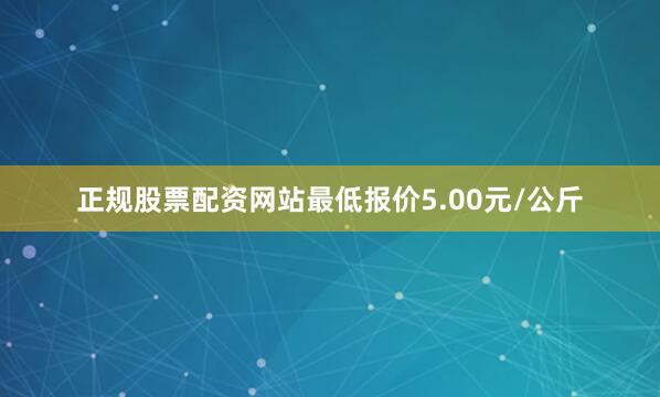 正规股票配资网站最低报价5.00元/公斤