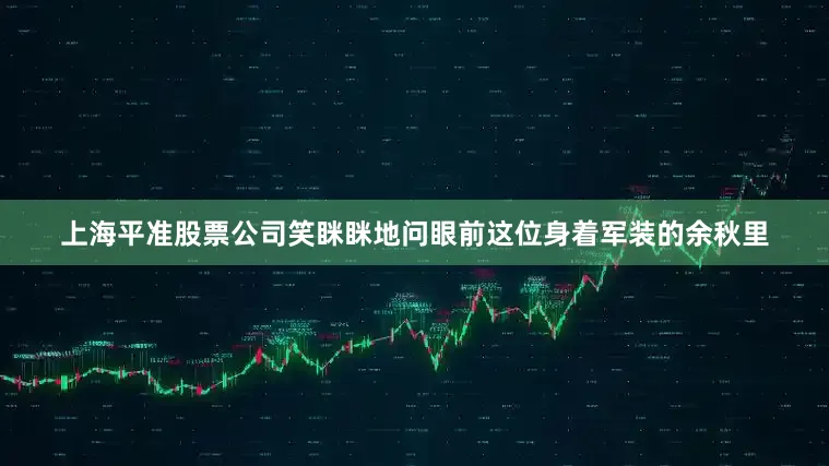 上海平准股票公司笑眯眯地问眼前这位身着军装的余秋里