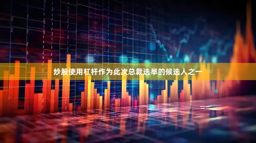 炒股使用杠杆作为此次总裁选举的候选人之一